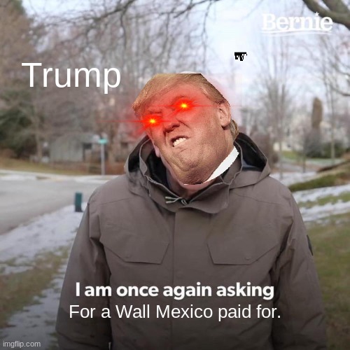 Bernie I Am Once Again Asking For Your Support Meme | Trump; For a Wall Mexico paid for. | image tagged in memes,bernie i am once again asking for your support | made w/ Imgflip meme maker