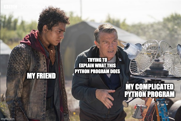 Explaining programs | TRYING TO EXPLAIN WHAT THIS PYTHON PROGRAM DOES; MY FRIEND; MY COMPLICATED PYTHON PROGRAM | image tagged in python,doctor who,programming | made w/ Imgflip meme maker