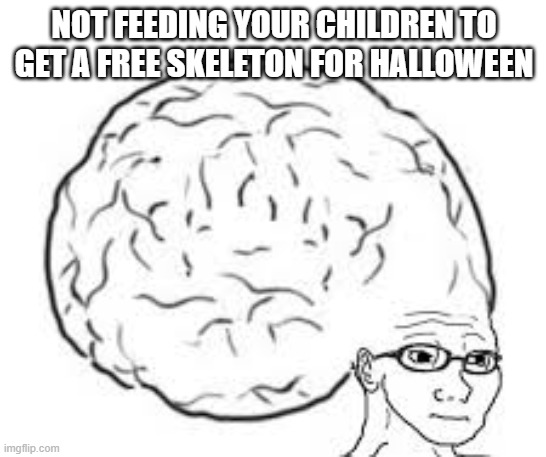 i am big brain | NOT FEEDING YOUR CHILDREN TO GET A FREE SKELETON FOR HALLOWEEN | image tagged in yeah this is big brain time | made w/ Imgflip meme maker