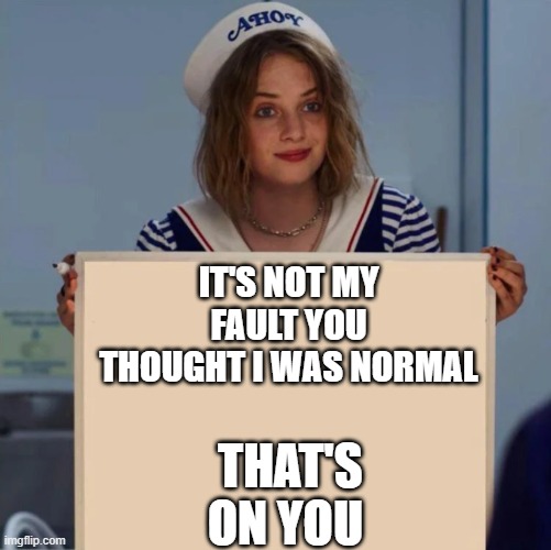 Robin Stranger Things Meme | IT'S NOT MY FAULT YOU THOUGHT I WAS NORMAL; THAT'S ON YOU | image tagged in robin stranger things meme | made w/ Imgflip meme maker