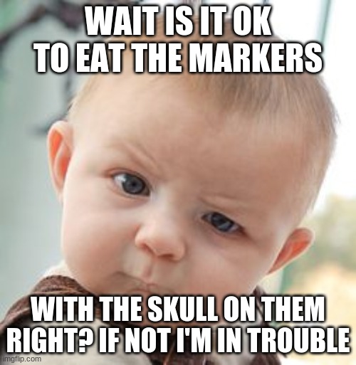 Skeptical Baby | WAIT IS IT OK TO EAT THE MARKERS; WITH THE SKULL ON THEM RIGHT? IF NOT I'M IN TROUBLE | image tagged in memes,skeptical baby | made w/ Imgflip meme maker