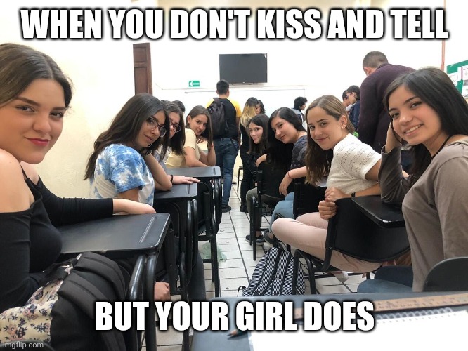 I didn't know I had it like that. | WHEN YOU DON'T KISS AND TELL; BUT YOUR GIRL DOES | image tagged in girls in class looking back | made w/ Imgflip meme maker