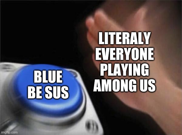 It is true though | LITERALY EVERYONE PLAYING AMONG US; BLUE BE SUS | image tagged in memes,blank nut button,gaming,funny,among us,true | made w/ Imgflip meme maker