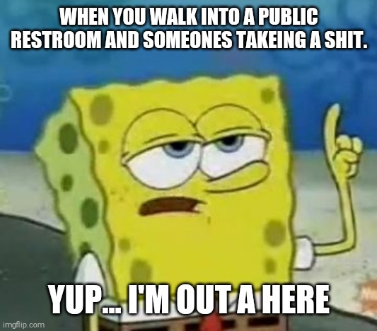 I'll Have You Know Spongebob | WHEN YOU WALK INTO A PUBLIC RESTROOM AND SOMEONES TAKEING A SHIT. YUP... I'M OUT A HERE | image tagged in memes,i'll have you know spongebob | made w/ Imgflip meme maker