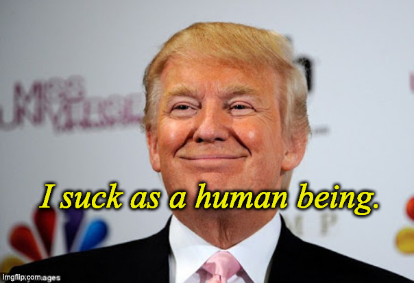 Donald trump approves | I suck as a human being. | image tagged in donald trump approves | made w/ Imgflip meme maker