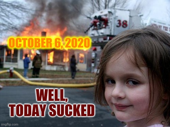 Today Was A Really, ReAlLy, Bad Day | OCTOBER 6, 2020; WELL, TODAY SUCKED | image tagged in memes,disaster girl,bad day,it could be worse,really bad day,today sucks | made w/ Imgflip meme maker