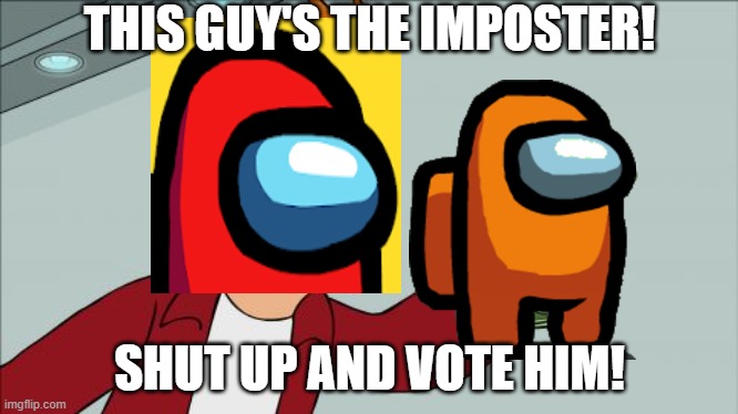 The imposter | THIS GUY'S THE IMPOSTER! SHUT UP AND VOTE HIM! | image tagged in memes,shut up and take my money fry | made w/ Imgflip meme maker