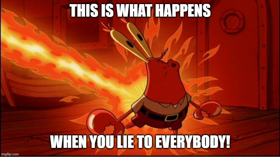 Burning Mr. Krabs | THIS IS WHAT HAPPENS; WHEN YOU LIE TO EVERYBODY! | image tagged in fire,lies,liar liar pants on fire,spongebob | made w/ Imgflip meme maker