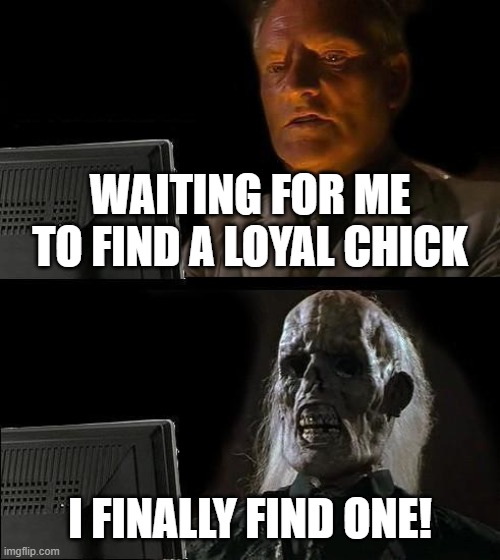 Me waiting.. | WAITING FOR ME TO FIND A LOYAL CHICK; I FINALLY FIND ONE! | image tagged in memes,i'll just wait here | made w/ Imgflip meme maker