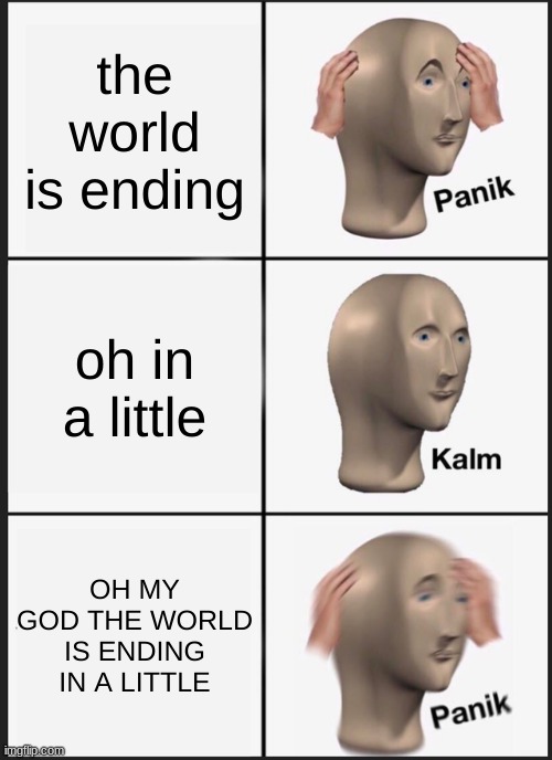 heehehhe | the world is ending; oh in a little; OH MY GOD THE WORLD IS ENDING IN A LITTLE | image tagged in memes,panik kalm panik | made w/ Imgflip meme maker