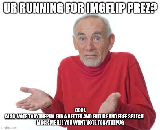 VOTE TOBYTHEPUG | UR RUNNING FOR IMGFLIP PREZ? COOL

ALSO, VOTE TOBYTHEPUG FOR A BETTER AND FUTURE AND FREE SPEECH             



MOCK ME ALL YOU WANT VOTE TOBYTHEPUG | image tagged in guess i'll die | made w/ Imgflip meme maker