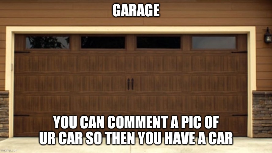Garage door | GARAGE; YOU CAN COMMENT A PIC OF UR CAR SO THEN YOU HAVE A CAR | image tagged in garage door | made w/ Imgflip meme maker