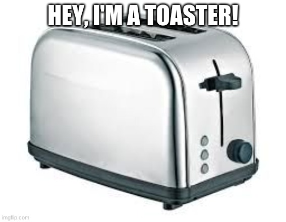 Toaster | HEY, I'M A TOASTER! | image tagged in toaster | made w/ Imgflip meme maker