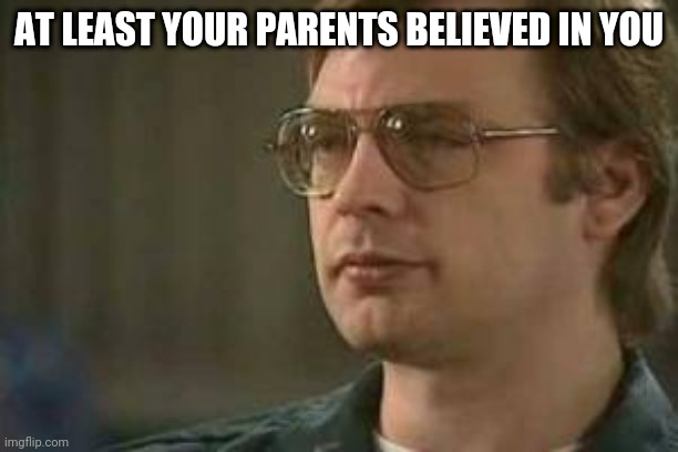 Dahmer | AT LEAST YOUR PARENTS BELIEVED IN YOU | image tagged in dahmer | made w/ Imgflip meme maker