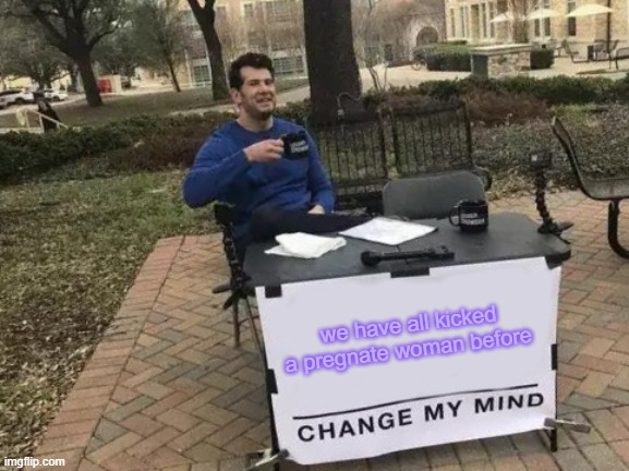 Change My Mind | we have all kicked a pregnate woman before | image tagged in memes,change my mind,trust me | made w/ Imgflip meme maker
