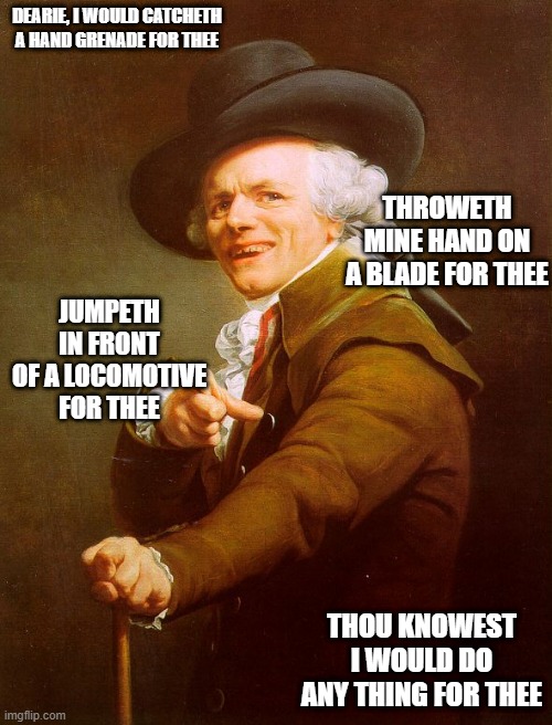 Old English Rap | DEARIE, I WOULD CATCHETH A HAND GRENADE FOR THEE; THROWETH MINE HAND ON A BLADE FOR THEE; JUMPETH IN FRONT OF A LOCOMOTIVE FOR THEE; THOU KNOWEST I WOULD DO ANY THING FOR THEE | image tagged in old english rap,joseph ducreux,memes,music meme,joseph ducreaux,old french man | made w/ Imgflip meme maker