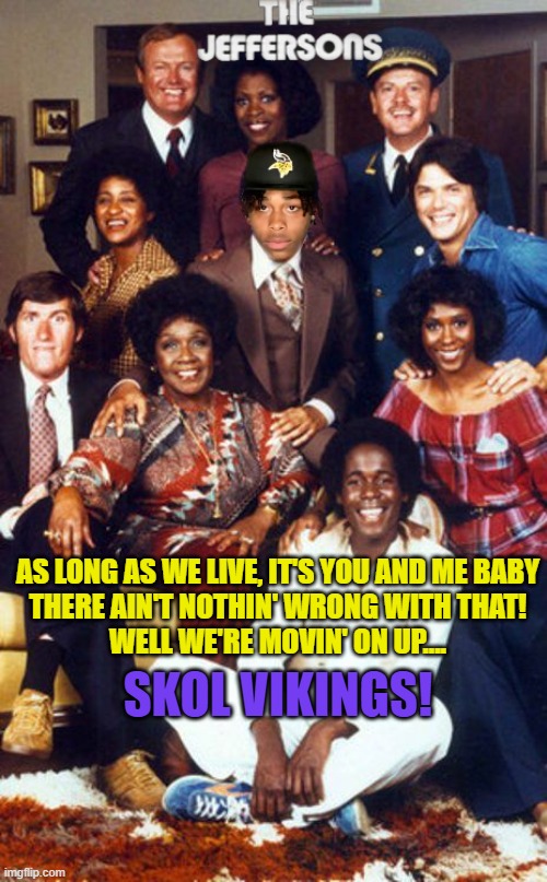 Justin Jefferson Movin' On Up! | AS LONG AS WE LIVE, IT'S YOU AND ME BABY
THERE AIN'T NOTHIN' WRONG WITH THAT!

WELL WE'RE MOVIN' ON UP.... SKOL VIKINGS! | image tagged in justin jefferson,vikings,minnesota vikings,the jeffersons,george jefferson,moving on up | made w/ Imgflip meme maker