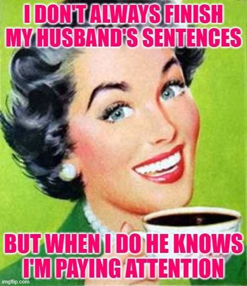 The Most Sassy Wife in the World | I DON'T ALWAYS FINISH MY HUSBAND'S SENTENCES; BUT WHEN I DO HE KNOWS
I'M PAYING ATTENTION | image tagged in vintage woman drinking coffee,sassy,sayings,marriage,funny memes,women | made w/ Imgflip meme maker