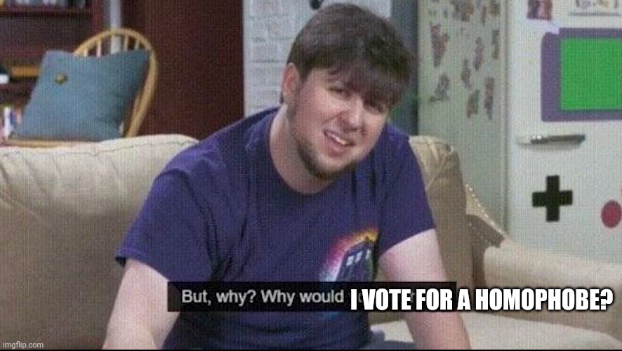 But why why would you do that? | I VOTE FOR A HOMOPHOBE? | image tagged in but why why would you do that | made w/ Imgflip meme maker