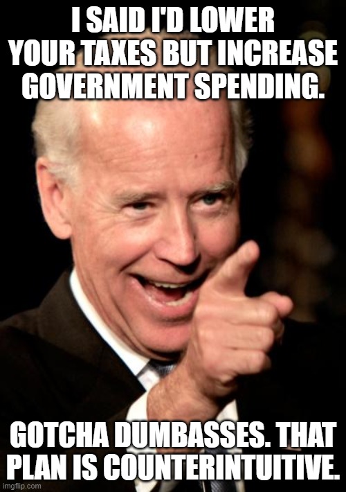 Smilin Biden Meme | I SAID I'D LOWER YOUR TAXES BUT INCREASE GOVERNMENT SPENDING. GOTCHA DUMBASSES. THAT PLAN IS COUNTERINTUITIVE. | image tagged in memes,smilin biden | made w/ Imgflip meme maker