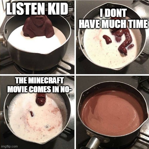 Chocolate Gorilla | I DONT HAVE MUCH TIME; LISTEN KID; THE MINECRAFT MOVIE COMES IN NO- | image tagged in chocolate gorilla | made w/ Imgflip meme maker