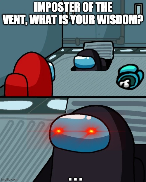 cyan is dead ( ͡° ͜ʖ ͡°) | IMPOSTER OF THE VENT, WHAT IS YOUR WISDOM? . . . | image tagged in impostor of the vent,among us,black,red | made w/ Imgflip meme maker