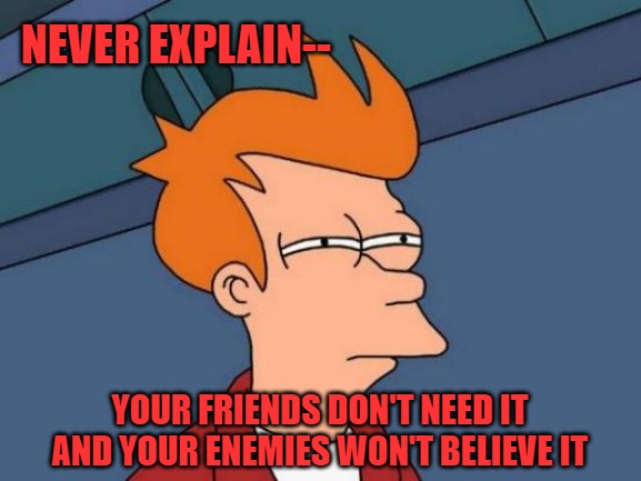 Futurama Fry Meme | NEVER EXPLAIN--; YOUR FRIENDS DON'T NEED IT AND YOUR ENEMIES WON'T BELIEVE IT | image tagged in memes,futurama fry | made w/ Imgflip meme maker