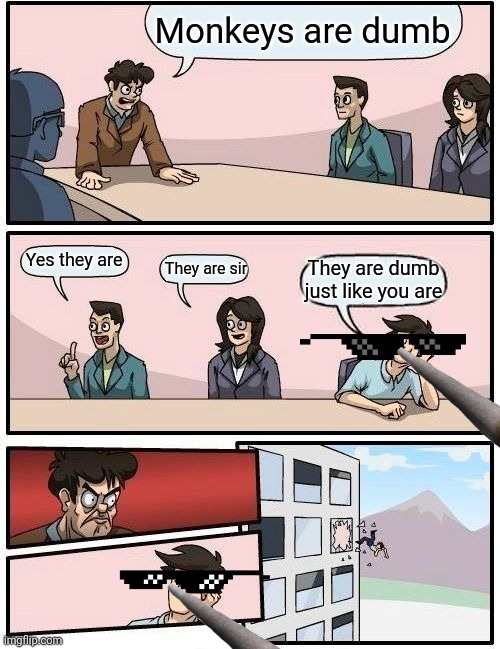 Racism | Monkeys are dumb; Yes they are; They are sir; They are dumb just like you are | image tagged in memes,boardroom meeting suggestion | made w/ Imgflip meme maker