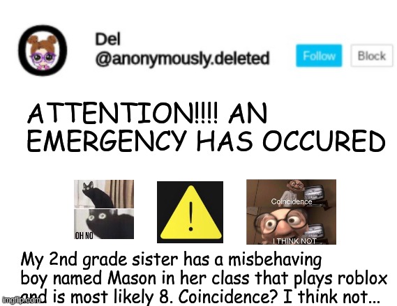 Even tho he lives in canada, he is on google meet, so you never know. | ATTENTION!!!! AN EMERGENCY HAS OCCURED; My 2nd grade sister has a misbehaving boy named Mason in her class that plays roblox and is most likely 8. Coincidence? I think not... | image tagged in del announcement | made w/ Imgflip meme maker
