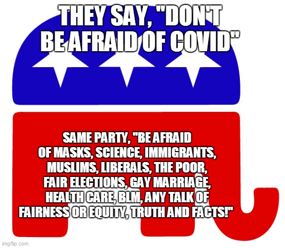 Don't be afraid | THEY SAY, "DON'T BE AFRAID OF COVID"; SAME PARTY, "BE AFRAID OF MASKS, SCIENCE, IMMIGRANTS, MUSLIMS, LIBERALS, THE POOR, FAIR ELECTIONS, GAY MARRIAGE, HEALTH CARE, BLM, ANY TALK OF FAIRNESS OR EQUITY, TRUTH AND FACTS!" | image tagged in republicans,covid-19,coronavirus,covid19,donald trump | made w/ Imgflip meme maker