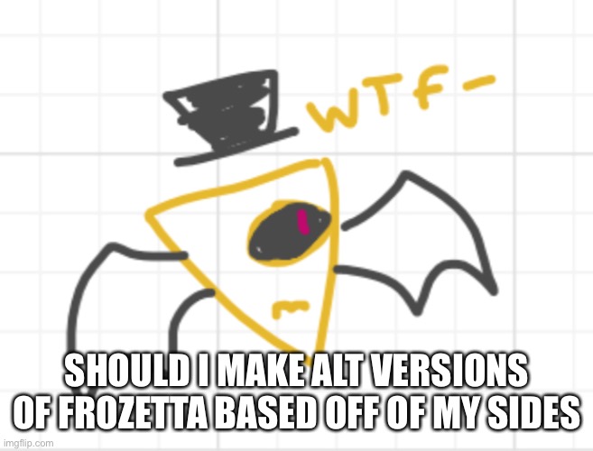 ribeye WTF | SHOULD I MAKE ALT VERSIONS OF FROZETTA BASED OFF OF MY SIDES | image tagged in ribeye wtf | made w/ Imgflip meme maker