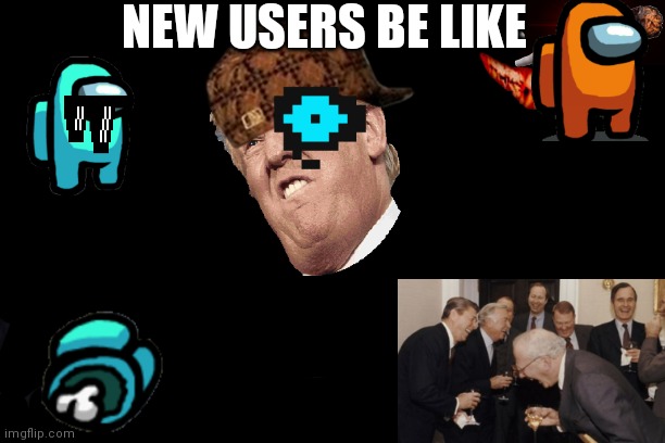 Is this not true? I mean, when I first joined i done this | NEW USERS BE LIKE | image tagged in memes,lol so funny,the scroll of truth | made w/ Imgflip meme maker