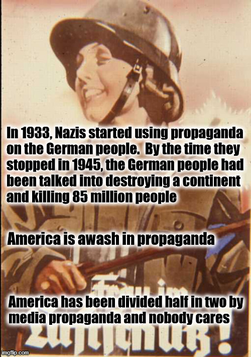American propaganda | In 1933, Nazis started using propaganda
on the German people.  By the time they
stopped in 1945, the German people had
been talked into destroying a continent
and killing 85 million people; America is awash in propaganda; America has been divided half in two by
media propaganda and nobody cares | image tagged in propaganda | made w/ Imgflip meme maker