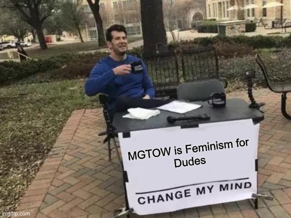 Change My Mind Meme | MGTOW is Feminism for
Dudes | image tagged in memes,change my mind,mgtow,feminism | made w/ Imgflip meme maker