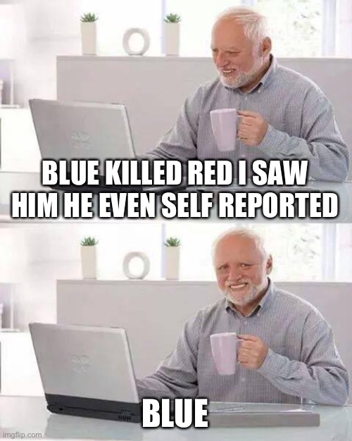 Hide the Pain Harold Meme | BLUE KILLED RED I SAW HIM HE EVEN SELF REPORTED; BLUE | image tagged in memes,hide the pain harold | made w/ Imgflip meme maker