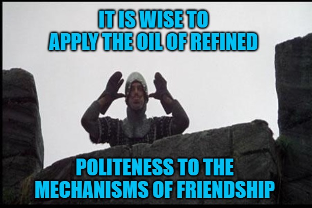 French Taunting in Monty Python's Holy Grail | IT IS WISE TO APPLY THE OIL OF REFINED; POLITENESS TO THE MECHANISMS OF FRIENDSHIP | image tagged in french taunting in monty python's holy grail | made w/ Imgflip meme maker