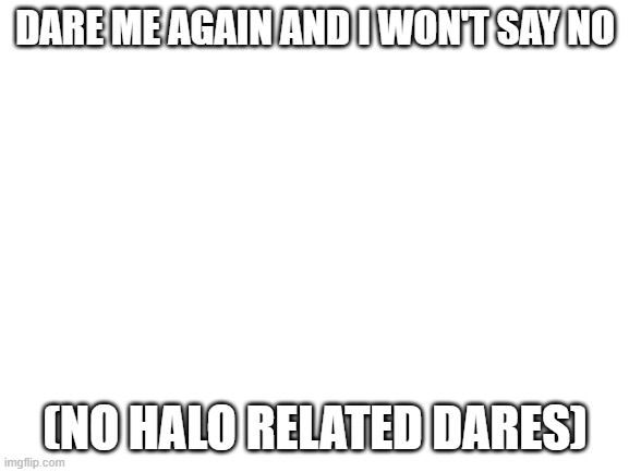 oh wait this may be a bad idea | DARE ME AGAIN AND I WON'T SAY NO; (NO HALO RELATED DARES) | image tagged in blank white template | made w/ Imgflip meme maker