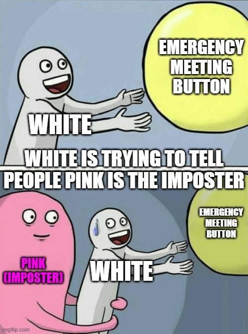 Running Away Balloon | EMERGENCY MEETING BUTTON; WHITE; WHITE IS TRYING TO TELL PEOPLE PINK IS THE IMPOSTER; EMERGENCY MEETING BUTTON; PINK (IMPOSTER); WHITE | image tagged in memes,running away balloon | made w/ Imgflip meme maker