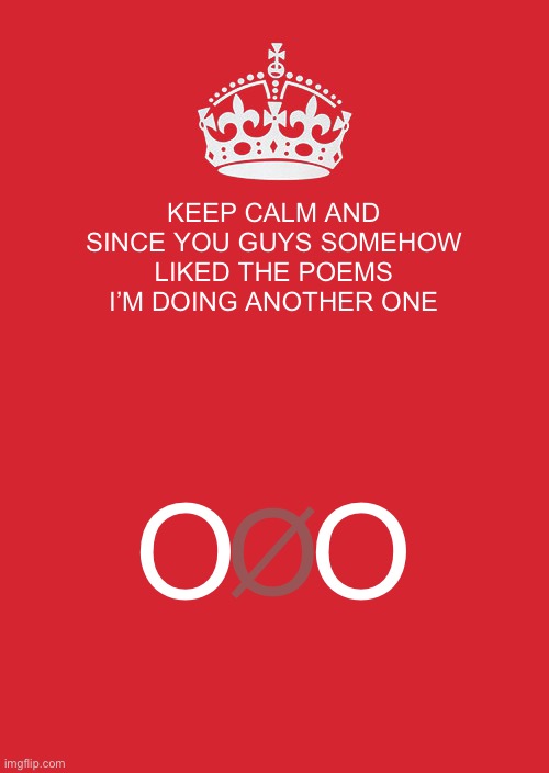 It’s symbolic | KEEP CALM AND SINCE YOU GUYS SOMEHOW LIKED THE POEMS I’M DOING ANOTHER ONE; Ø; O  O | image tagged in memes,keep calm and carry on red | made w/ Imgflip meme maker