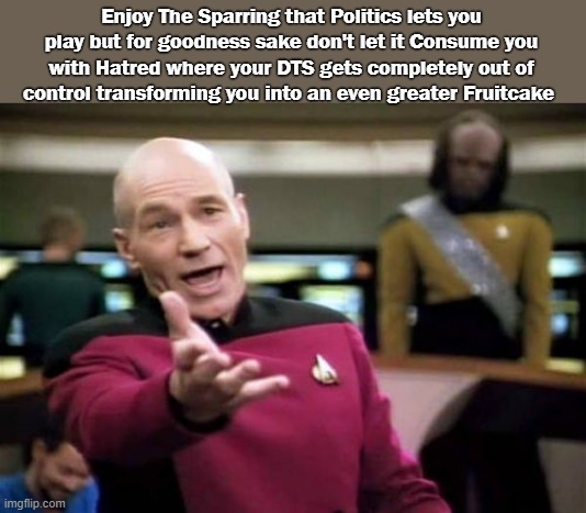 Democrats | Enjoy The Sparring that Politics lets you play but for goodness sake don't let it Consume you with Hatred where your DTS gets completely out of control transforming you into an even greater Fruitcake | image tagged in memes,picard wtf,dts | made w/ Imgflip meme maker