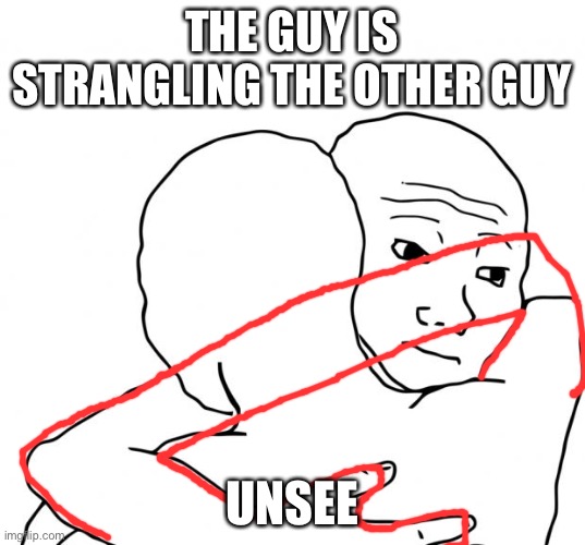 I Know That Feel Bro | THE GUY IS STRANGLING THE OTHER GUY; UNSEE | image tagged in memes,i know that feel bro | made w/ Imgflip meme maker