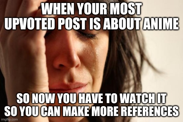 First World Problems | WHEN YOUR MOST UPVOTED POST IS ABOUT ANIME; SO NOW YOU HAVE TO WATCH IT SO YOU CAN MAKE MORE REFERENCES | image tagged in memes,first world problems | made w/ Imgflip meme maker