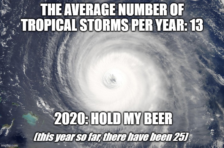 Hurricane Satellite Image | THE AVERAGE NUMBER OF TROPICAL STORMS PER YEAR: 13; 2020: HOLD MY BEER; (this year so far, there have been 25) | image tagged in hurricane satellite image | made w/ Imgflip meme maker
