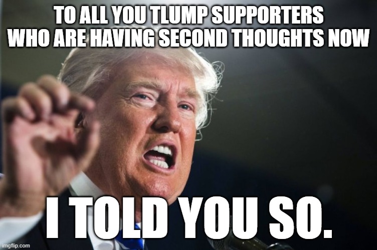 told you so | TO ALL YOU TLUMP SUPPORTERS WHO ARE HAVING SECOND THOUGHTS NOW; I TOLD YOU SO. | image tagged in donald trump | made w/ Imgflip meme maker