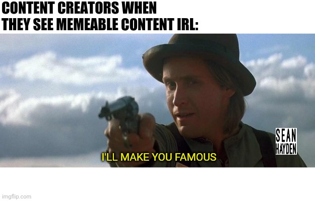 Young guns |  CONTENT CREATORS WHEN THEY SEE MEMEABLE CONTENT IRL:; I'LL MAKE YOU FAMOUS | image tagged in i'll make you famous | made w/ Imgflip meme maker