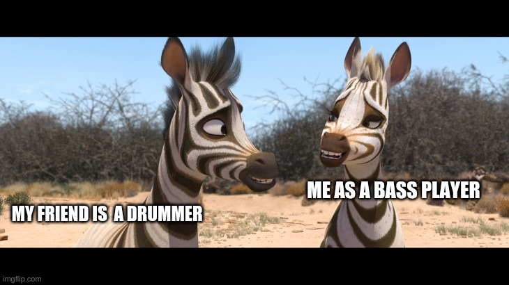 Me as a Bass Player vs drummers |  ME AS A BASS PLAYER; MY FRIEND IS  A DRUMMER | image tagged in memes | made w/ Imgflip meme maker