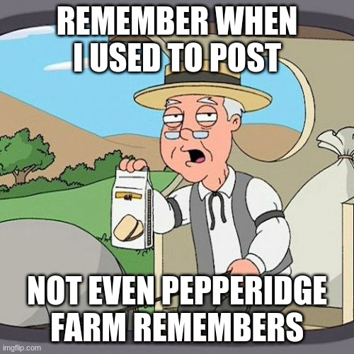 very unfunny but hey being unfunny got me 5k so | REMEMBER WHEN I USED TO POST; NOT EVEN PEPPERIDGE FARM REMEMBERS | image tagged in memes,pepperidge farm remembers | made w/ Imgflip meme maker