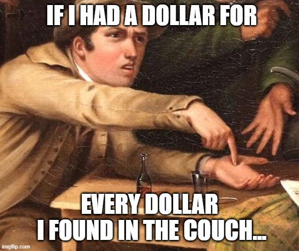 Old Govt Meme | IF I HAD A DOLLAR FOR EVERY DOLLAR
 I FOUND IN THE COUCH... | image tagged in old govt meme | made w/ Imgflip meme maker