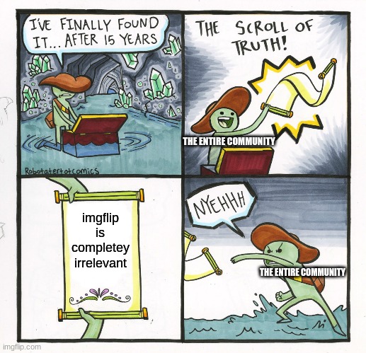 its kinda true tho | THE ENTIRE COMMUNITY; imgflip is completey irrelevant; THE ENTIRE COMMUNITY | image tagged in memes,the scroll of truth | made w/ Imgflip meme maker