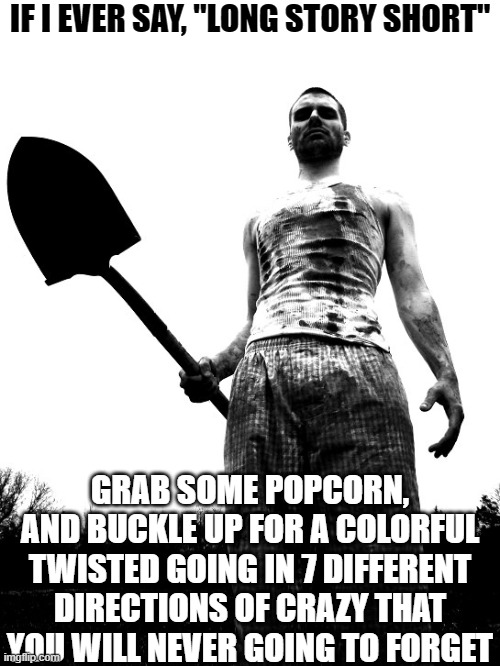 grave digger | IF I EVER SAY, "LONG STORY SHORT"; GRAB SOME POPCORN, AND BUCKLE UP FOR A COLORFUL TWISTED GOING IN 7 DIFFERENT DIRECTIONS OF CRAZY THAT YOU WILL NEVER GOING TO FORGET | image tagged in grave digger | made w/ Imgflip meme maker